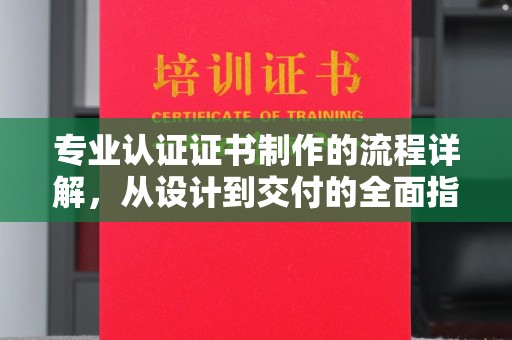 台山专业认证证书制作的流程详解，从设计到交付的全面指南