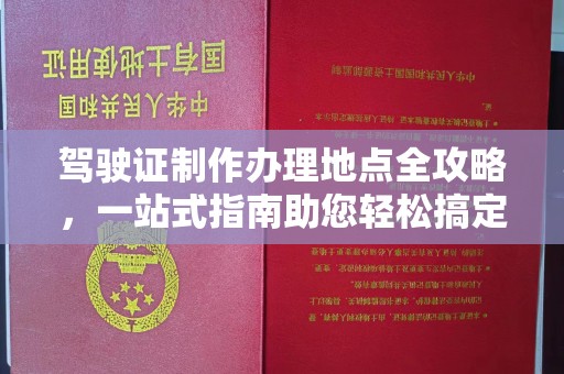 台山驾驶证制作办理地点全攻略，一站式指南助您轻松搞定