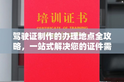台山驾驶证制作的办理地点全攻略，一站式解决您的证件需求