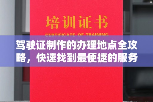 台山驾驶证制作的办理地点全攻略，快速找到最便捷的服务点