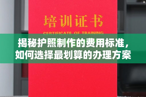 台山揭秘护照制作的费用标准，如何选择最划算的办理方案？