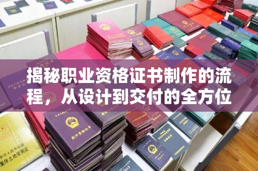 台山揭秘职业资格证书制作的流程，从设计到交付的全方位指南