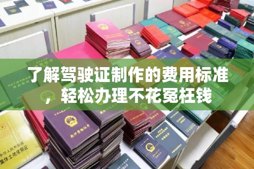 台山了解驾驶证制作的费用标准，轻松办理不花冤枉钱