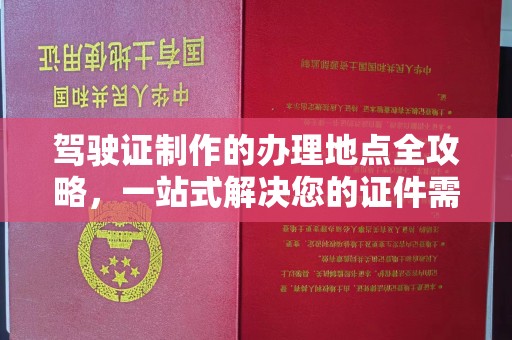 台山驾驶证制作的办理地点全攻略，一站式解决您的证件需求