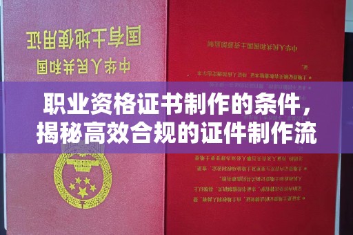 台山职业资格证书制作的条件，揭秘高效合规的证件制作流程