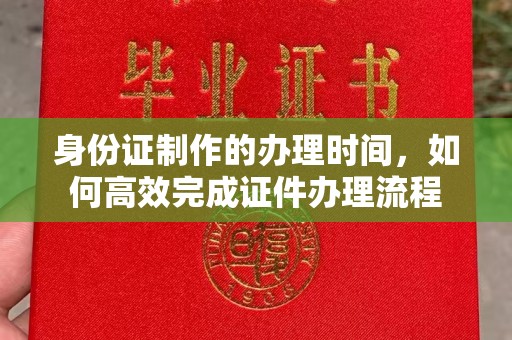 台山身份证制作的办理时间，如何高效完成证件办理流程
