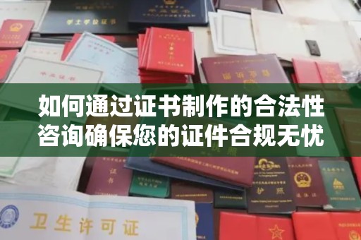 台山如何通过证书制作的合法性咨询确保您的证件合规无忧