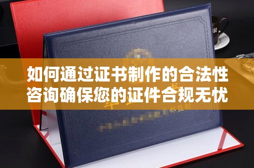 台山如何通过证书制作的合法性咨询确保您的证件合规无忧