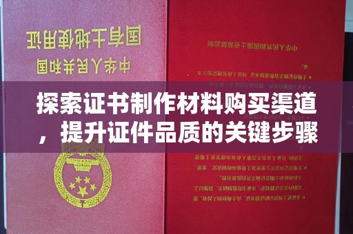 台山探索证书制作材料购买渠道，提升证件品质的关键步骤
