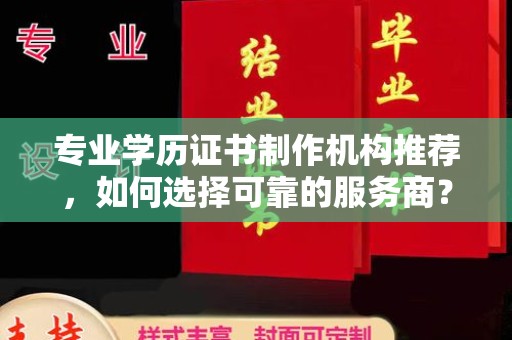 台山专业学历证书制作机构推荐，如何选择可靠的服务商？