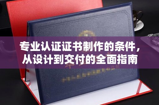 台山专业认证证书制作的条件，从设计到交付的全面指南