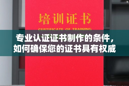 台山专业认证证书制作的条件，如何确保您的证书具有权威性和可信度