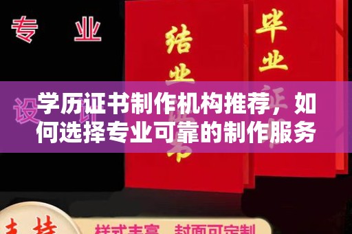 台山学历证书制作机构推荐，如何选择专业可靠的制作服务？