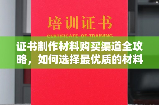 台山证书制作材料购买渠道全攻略，如何选择最优质的材料